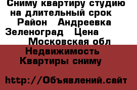 Сниму квартиру,студию на длительный срок. › Район ­ Андреевка ,Зеленоград › Цена ­ 16 000 - Московская обл. Недвижимость » Квартиры сниму   